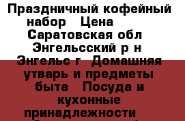 Праздничный кофейный набор › Цена ­ 350 - Саратовская обл., Энгельсский р-н, Энгельс г. Домашняя утварь и предметы быта » Посуда и кухонные принадлежности   . Саратовская обл.